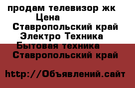 продам телевизор жк › Цена ­ 4 000 - Ставропольский край Электро-Техника » Бытовая техника   . Ставропольский край